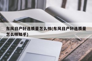 东风日产轩逸质量怎么样(东风日产轩逸质量怎么样知乎)