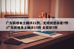 广东新增本土确诊21例、无症状感染者7例/广东新增本土确诊15例 无症状5例