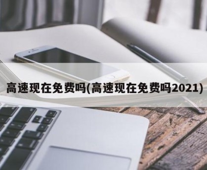 高速现在免费吗(高速现在免费吗2021)